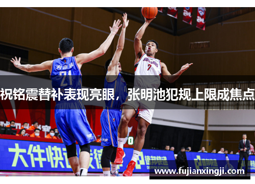 祝铭震替补表现亮眼，张明池犯规上限成焦点
