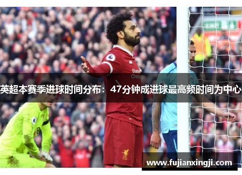 英超本赛季进球时间分布：47分钟成进球最高频时间为中心